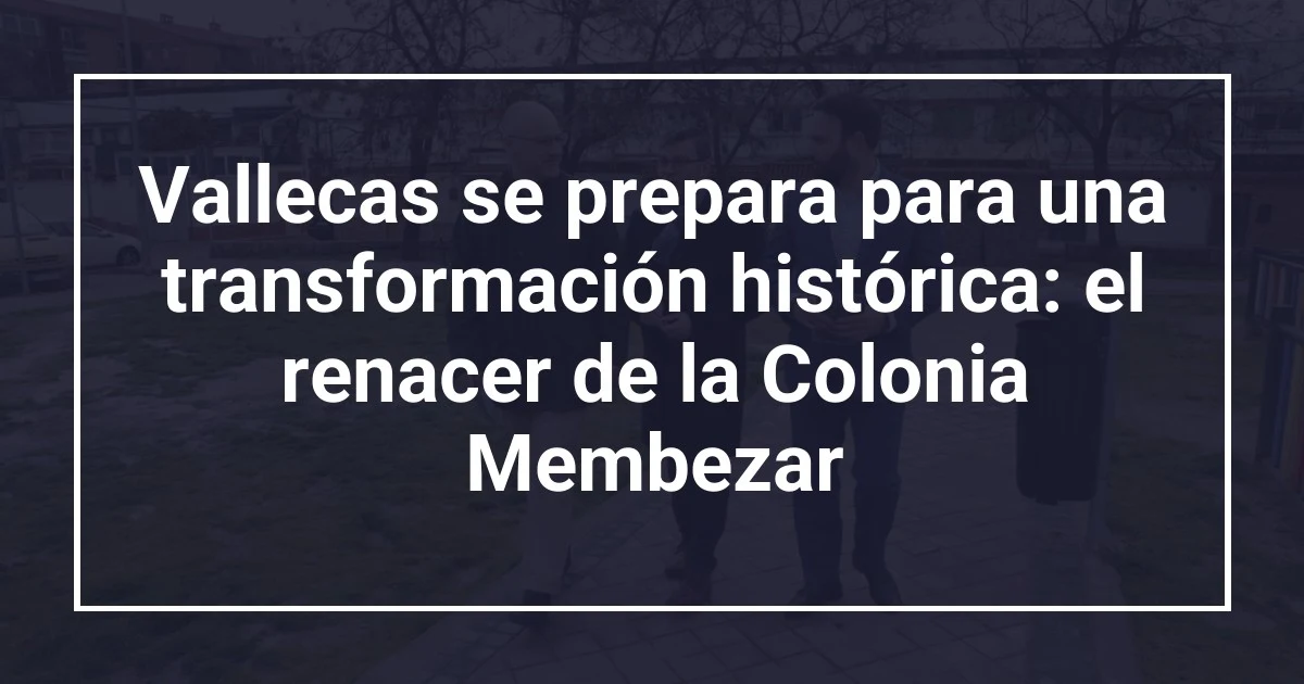 Vallecas se prepara para una transformación histórica: el renacer de la Colonia Membezar
