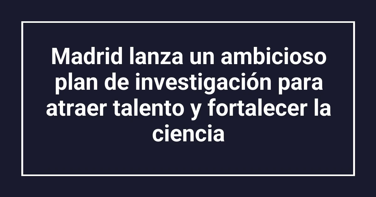 Madrid lanza un ambicioso plan de investigación para atraer talento y fortalecer la ciencia