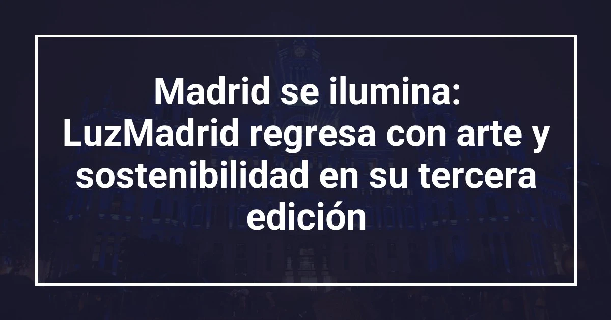 Madrid se ilumina: LuzMadrid regresa con arte y sostenibilidad en su tercera edición