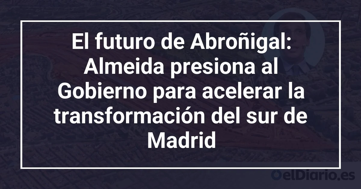 El futuro de Abroñigal: Almeida presiona al Gobierno para acelerar la transformación del sur de Madrid