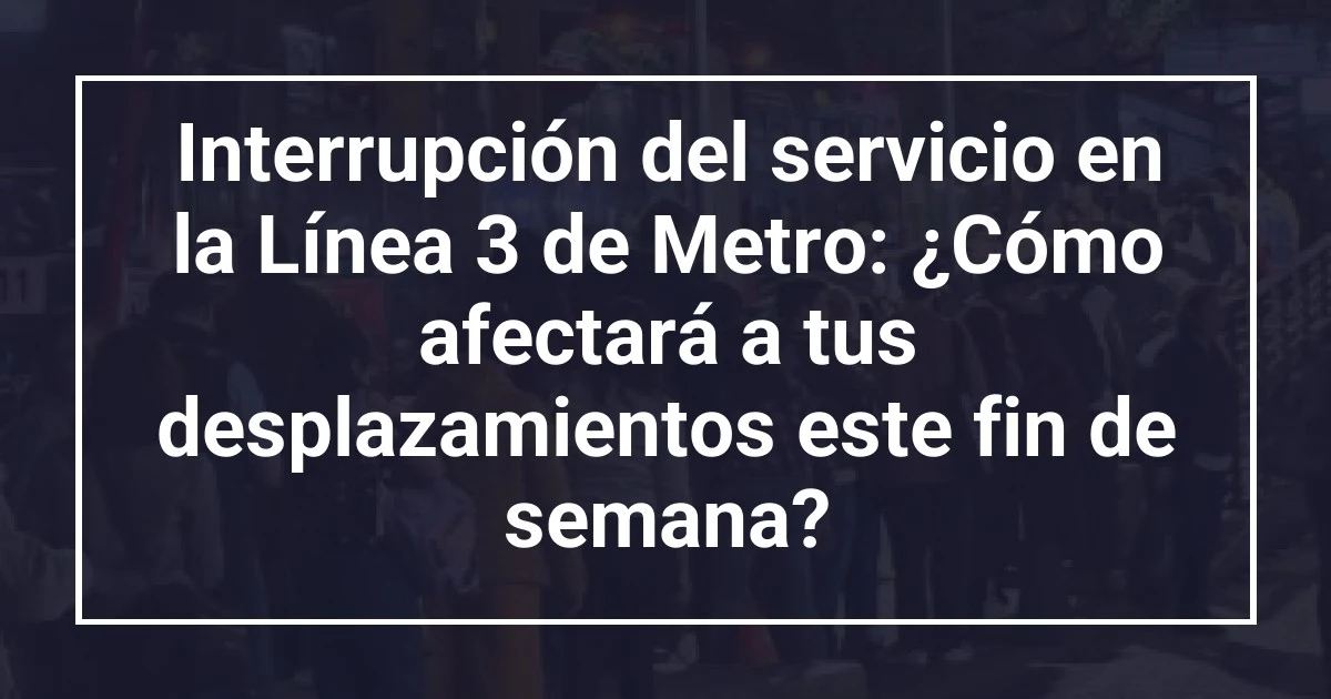 Interrupción del servicio en la Línea 3 de Metro: ¿Cómo afectará a tus desplazamientos este fin de semana?