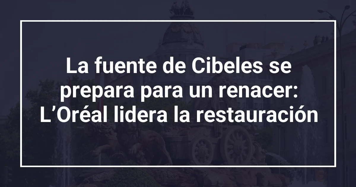 La fuente de Cibeles se prepara para un renacer: L’Oréal lidera la restauración