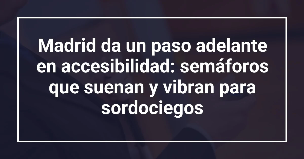 Madrid da un paso adelante en accesibilidad: semáforos que suenan y vibran para sordociegos