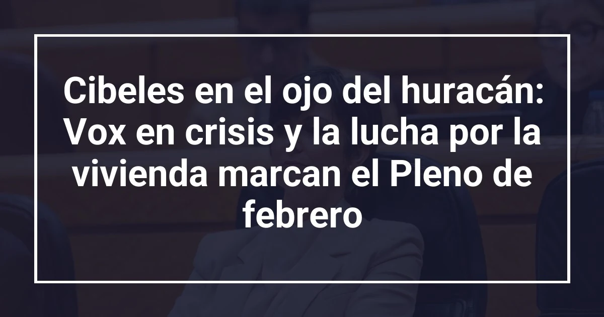 Cibeles en el ojo del huracán: Vox en crisis y la lucha por la vivienda marcan el Pleno de febrero