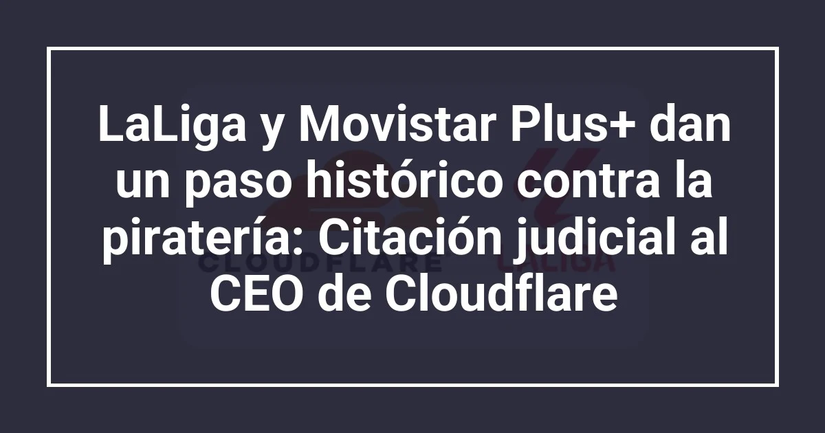 LaLiga y Movistar Plus+ dan un paso histórico contra la piratería: Citación judicial al CEO de Cloudflare