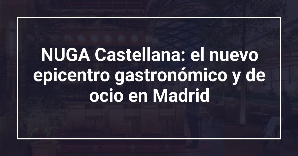 NUGA Castellana: el nuevo epicentro gastronómico y de ocio en Madrid