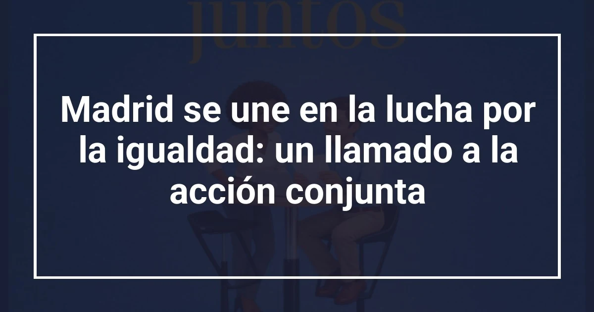 Madrid se une en la lucha por la igualdad: un llamado a la acción conjunta