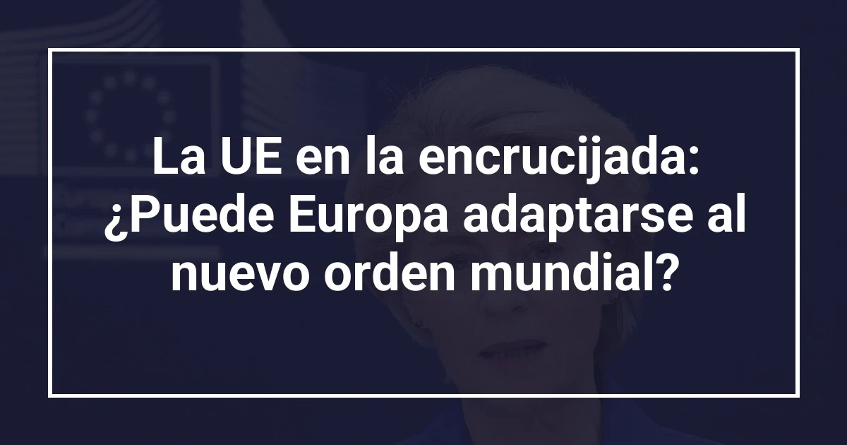 La UE en la encrucijada: ¿Puede Europa adaptarse al nuevo orden mundial?