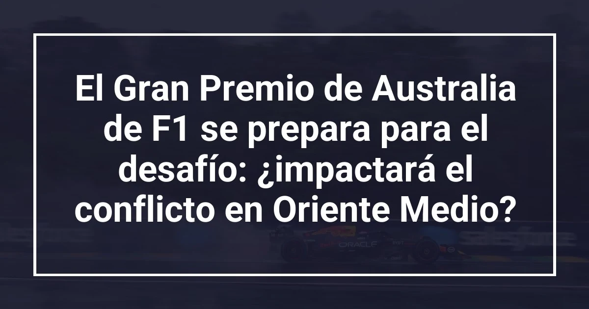 El Gran Premio de Australia de F1 se prepara para el desafío: ¿impactará el conflicto en Oriente Medio?