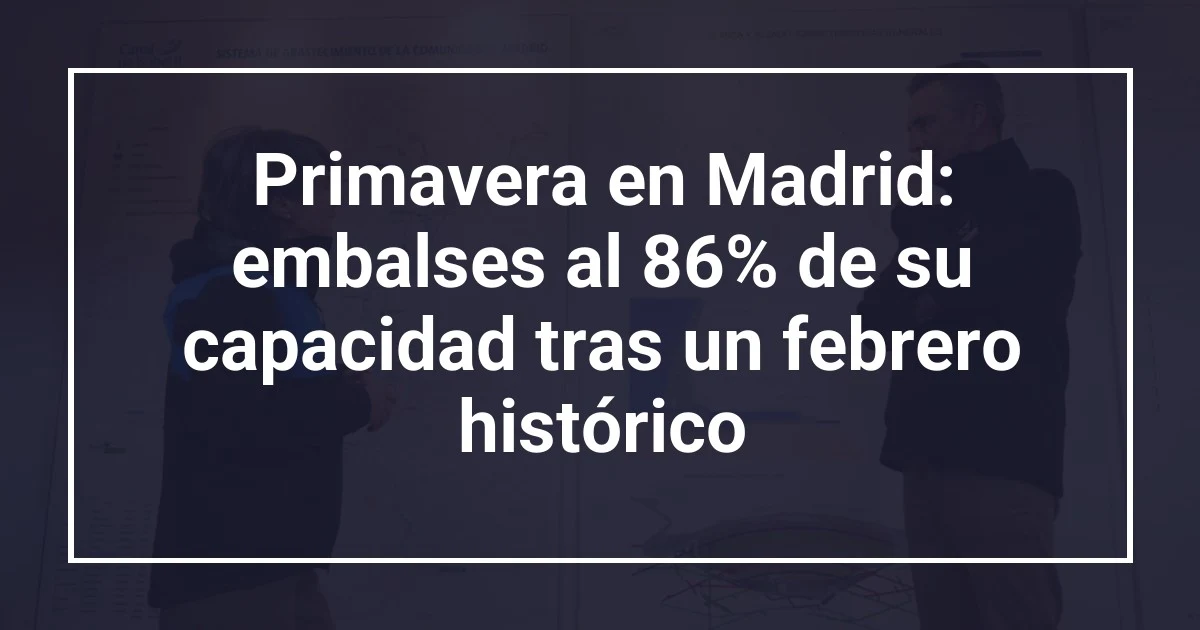 Primavera en Madrid: embalses al 86% de su capacidad tras un febrero histórico