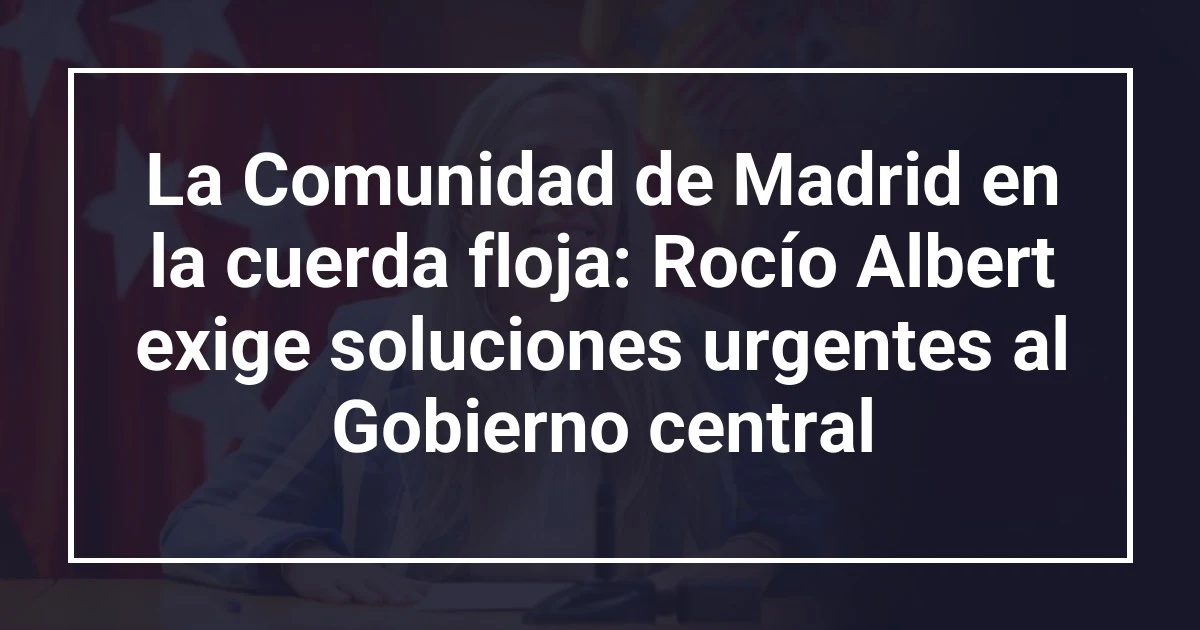 La Comunidad de Madrid en la cuerda floja: Rocío Albert exige soluciones urgentes al Gobierno central