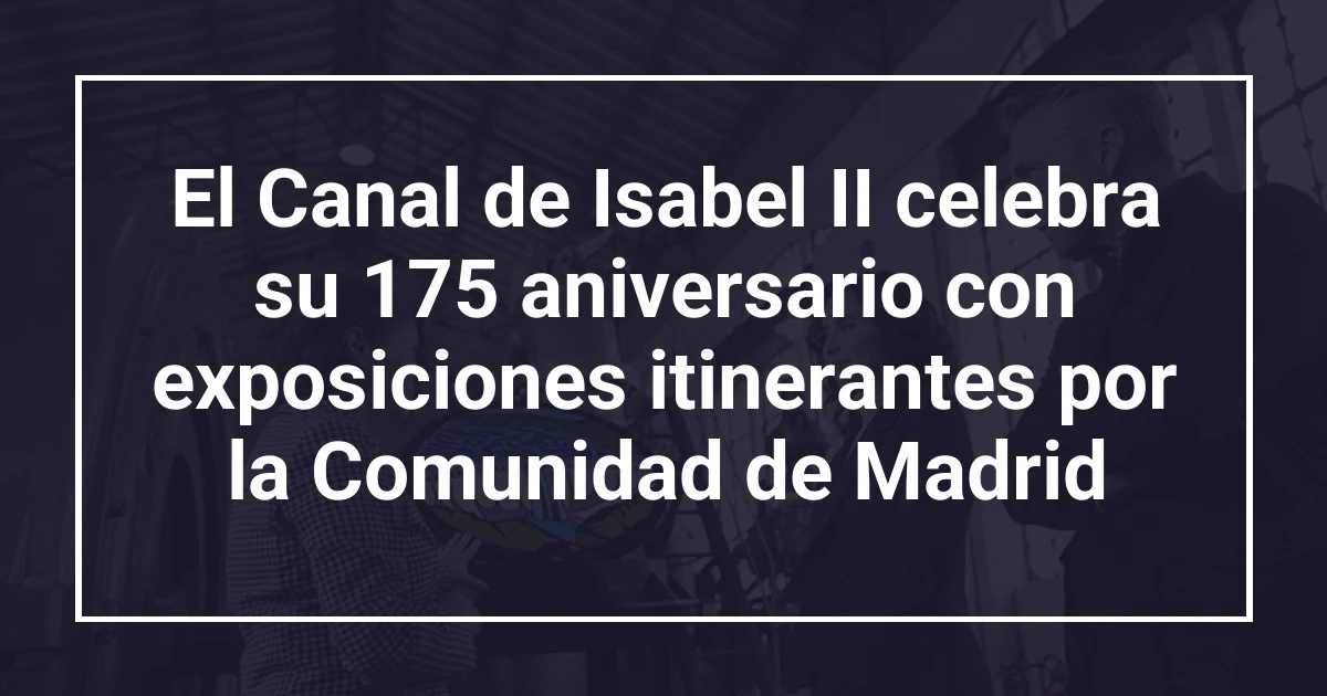 El Canal de Isabel II celebra su 175 aniversario con exposiciones itinerantes por la Comunidad de Madrid