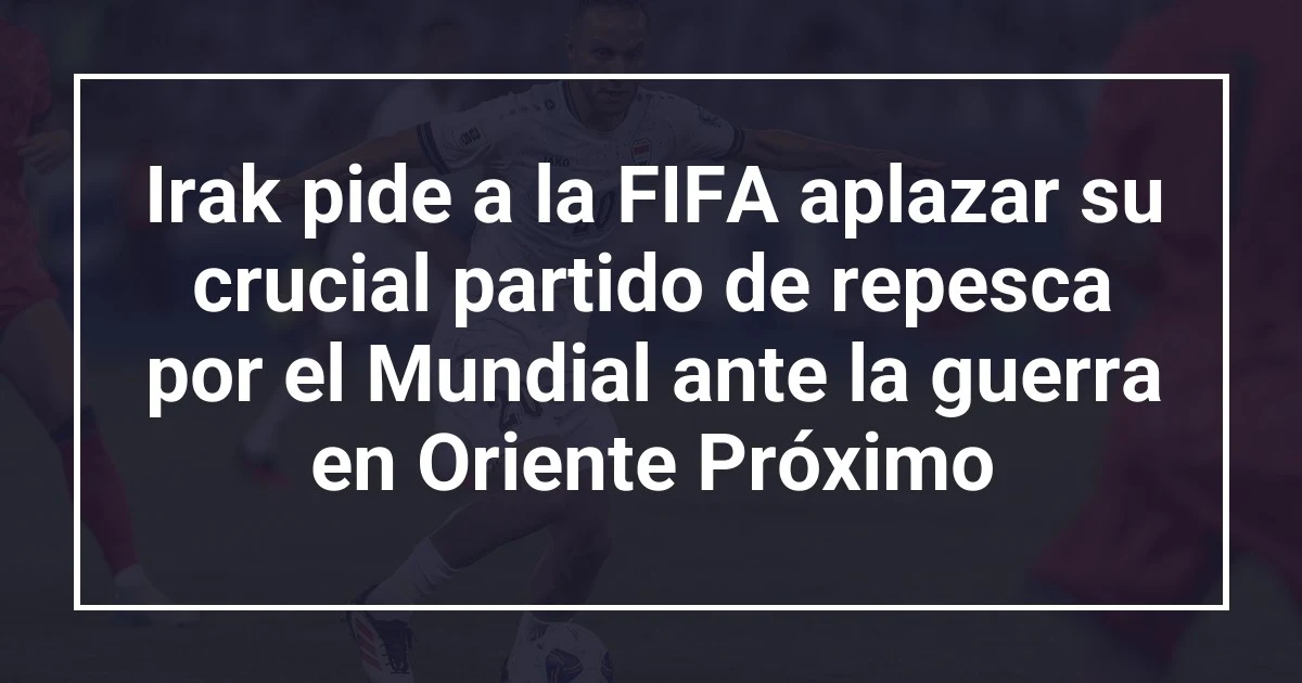 Irak pide a la FIFA aplazar su crucial partido de repesca por el Mundial ante la guerra en Oriente Próximo