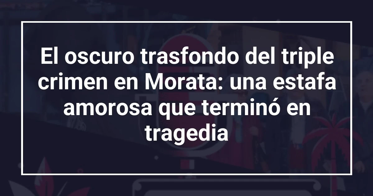 El oscuro trasfondo del triple crimen en Morata: una estafa amorosa que terminó en tragedia