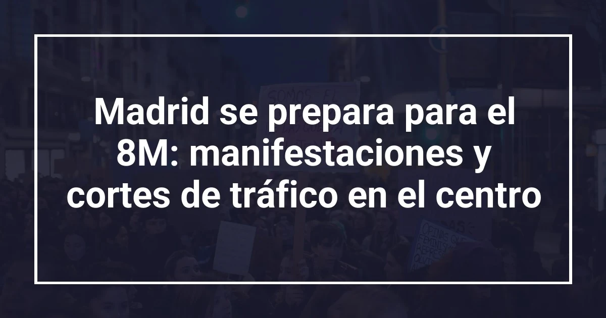 Madrid se prepara para el 8M: manifestaciones y cortes de tráfico en el centro