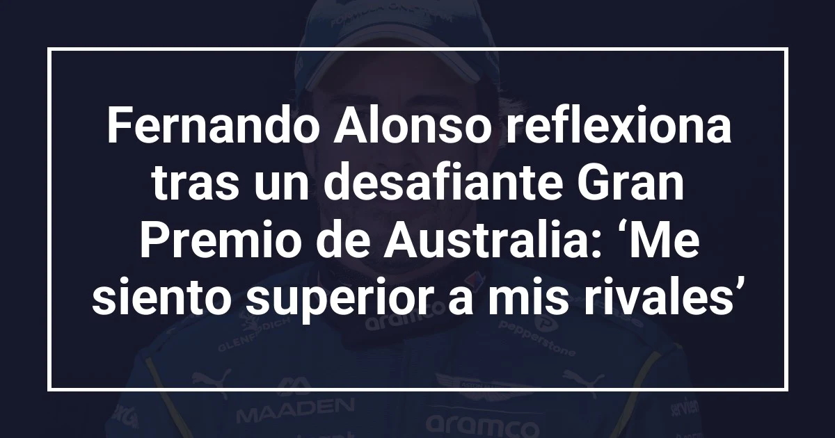 Fernando Alonso reflexiona tras un desafiante Gran Premio de Australia: ‘Me siento superior a mis rivales’