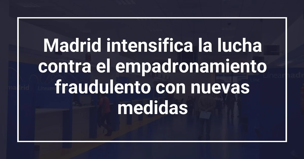 Madrid intensifica la lucha contra el empadronamiento fraudulento con nuevas medidas