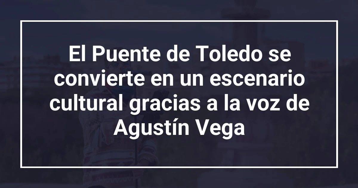 El Puente de Toledo se convierte en un escenario cultural gracias a la voz de Agustín Vega