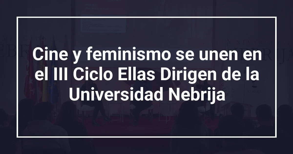 Cine y feminismo se unen en el III Ciclo Ellas Dirigen de la Universidad Nebrija