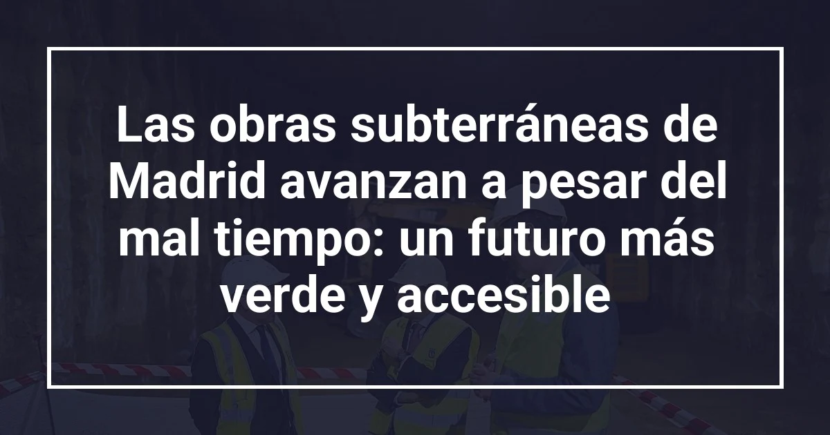 Las obras subterráneas de Madrid avanzan a pesar del mal tiempo: un futuro más verde y accesible