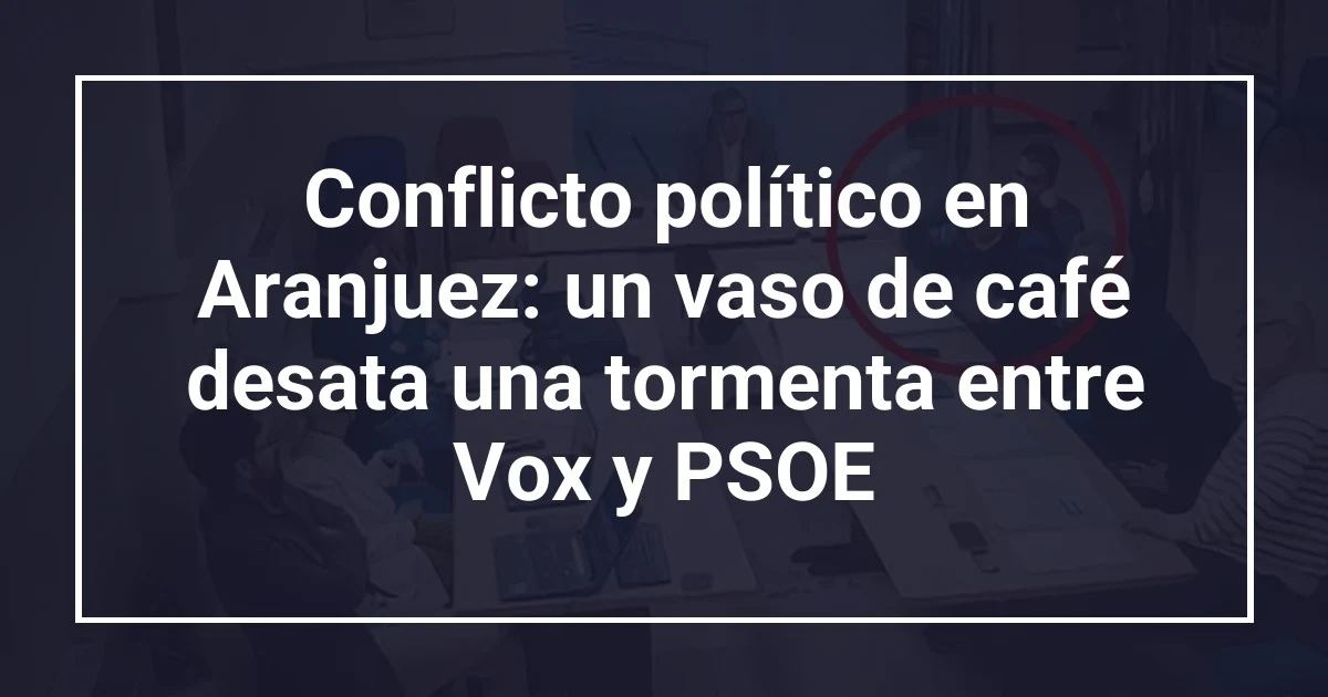 Conflicto político en Aranjuez: un vaso de café desata una tormenta entre Vox y PSOE