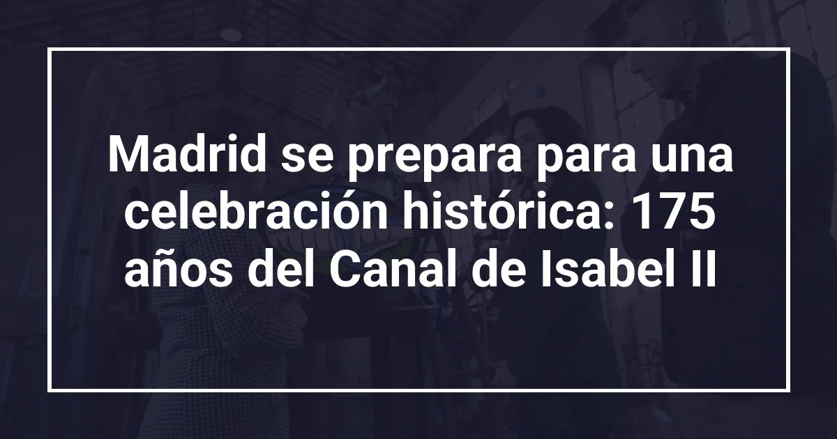 Madrid se prepara para una celebración histórica: 175 años del Canal de Isabel II