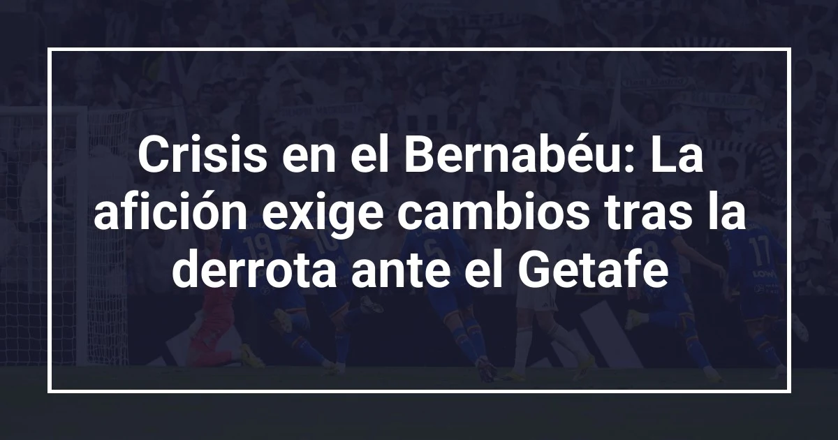 Crisis en el Bernabéu: La afición exige cambios tras la derrota ante el Getafe
