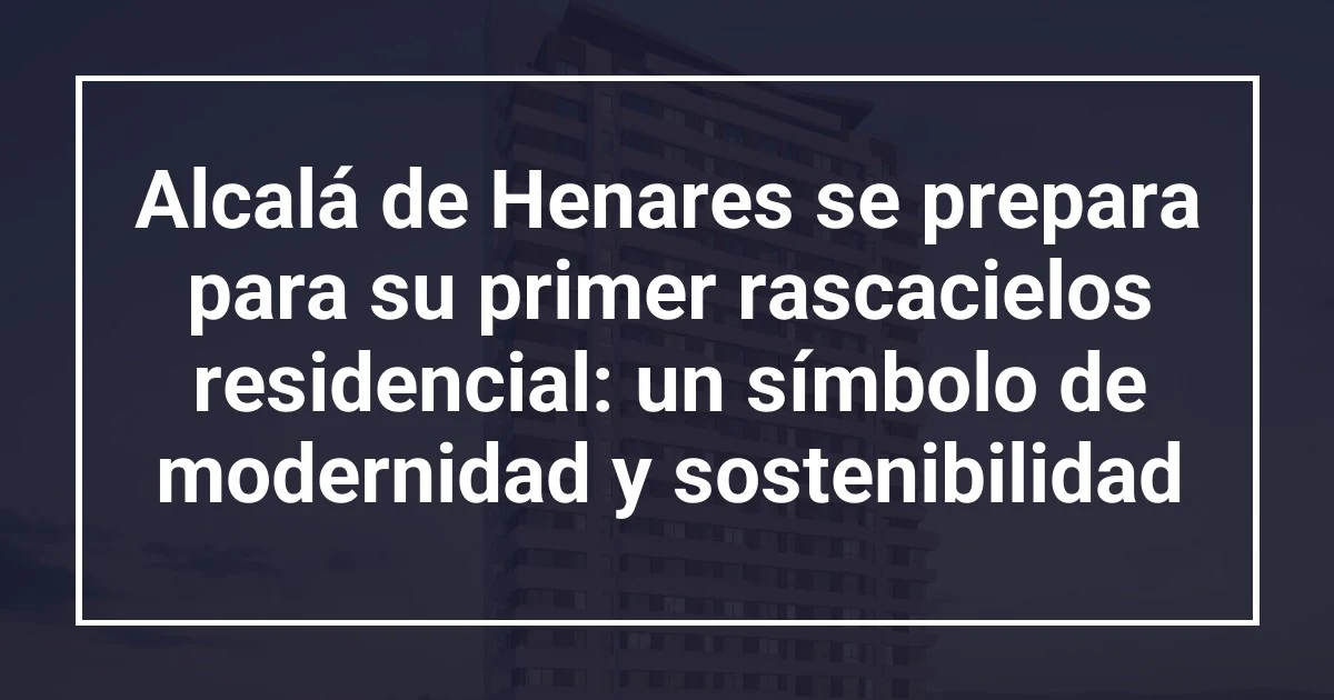 Alcalá de Henares se prepara para su primer rascacielos residencial: un símbolo de modernidad y sostenibilidad