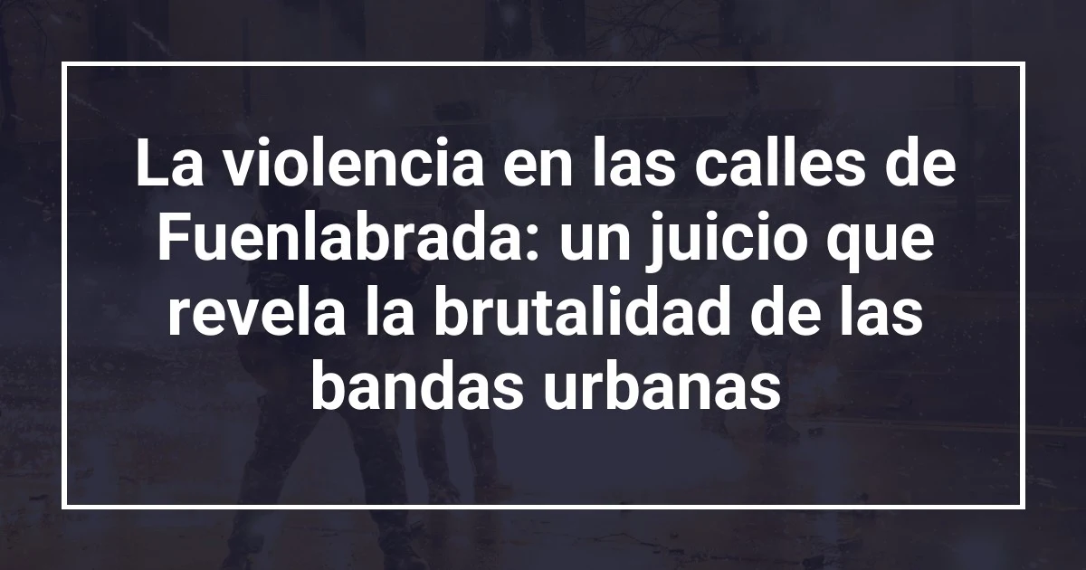 La violencia en las calles de Fuenlabrada: un juicio que revela la brutalidad de las bandas urbanas