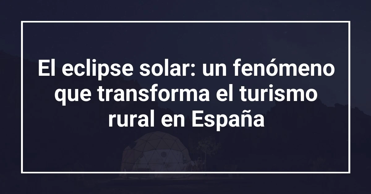 El eclipse solar: un fenómeno que transforma el turismo rural en España