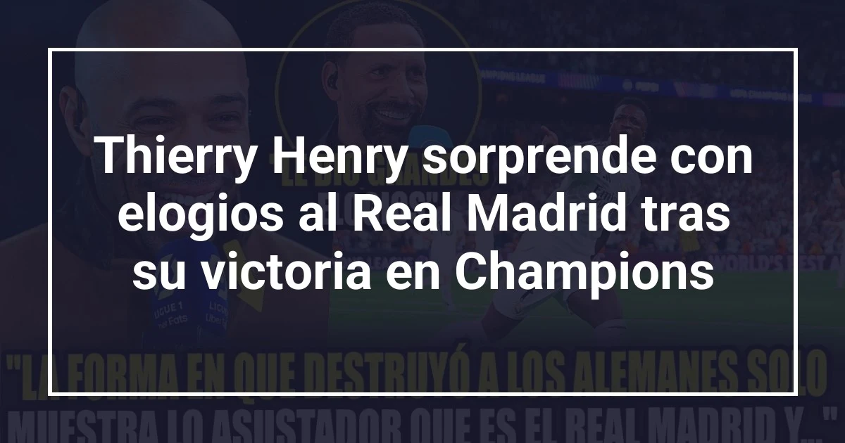 Thierry Henry sorprende con elogios al Real Madrid tras su victoria en Champions