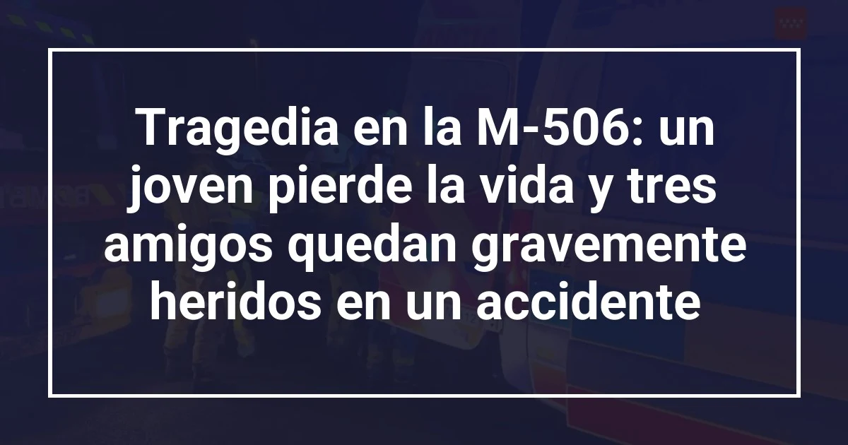 Tragedia en la M-506: un joven pierde la vida y tres amigos quedan gravemente heridos en un accidente