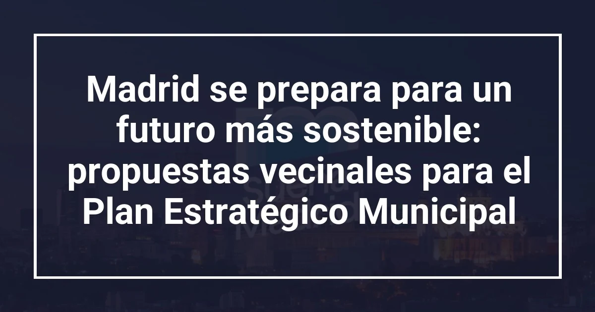 Madrid se prepara para un futuro más sostenible: propuestas vecinales para el Plan Estratégico Municipal