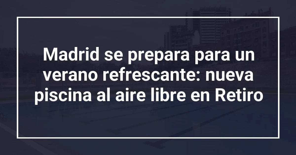 Madrid se prepara para un verano refrescante: nueva piscina al aire libre en Retiro