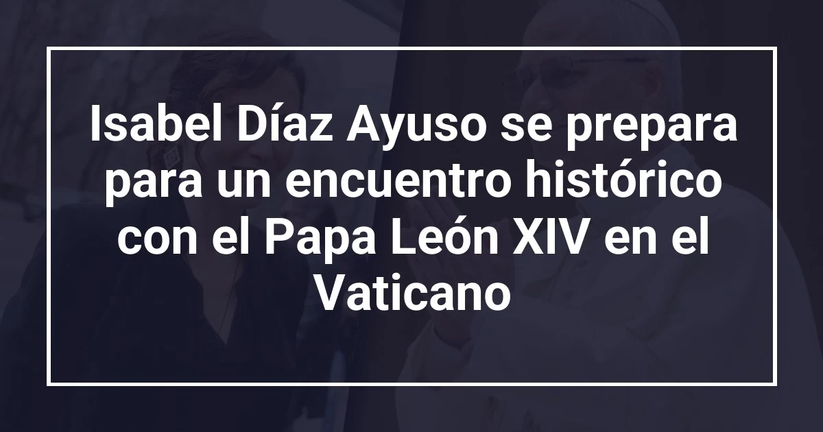 Isabel Díaz Ayuso se prepara para un encuentro histórico con el Papa León XIV en el Vaticano