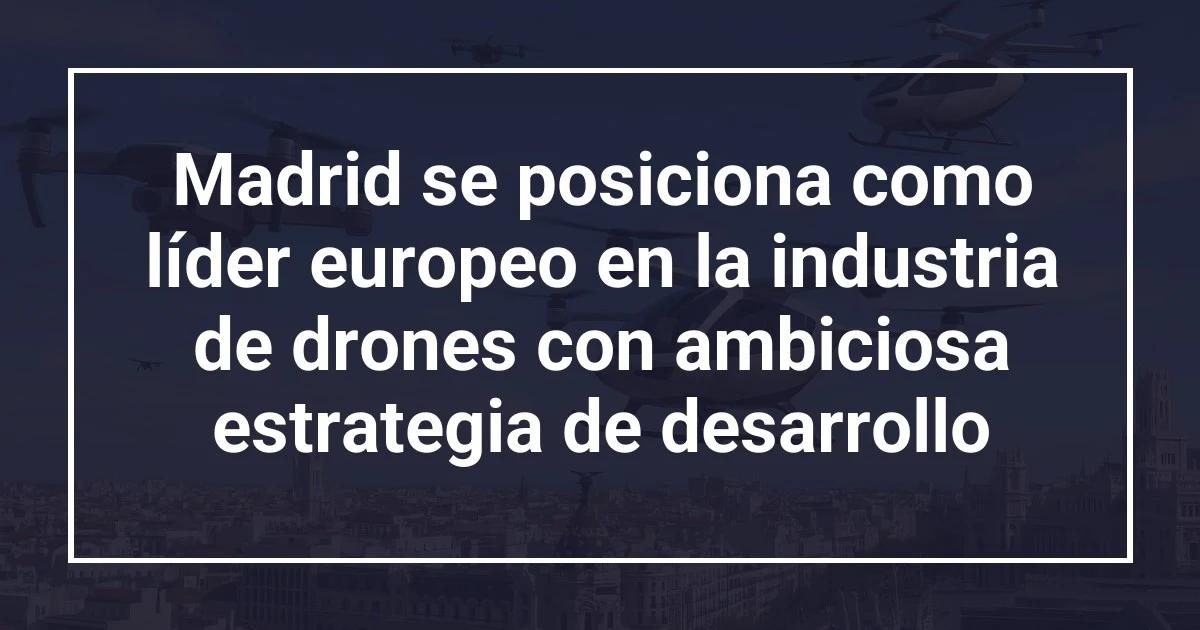 Madrid se posiciona como líder europeo en la industria de drones con ambiciosa estrategia de desarrollo
