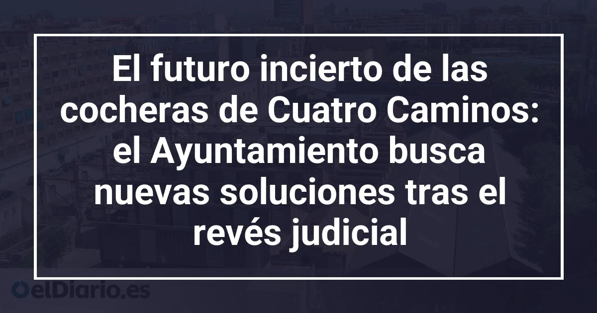 El futuro incierto de las cocheras de Cuatro Caminos: el Ayuntamiento busca nuevas soluciones tras el revés judicial