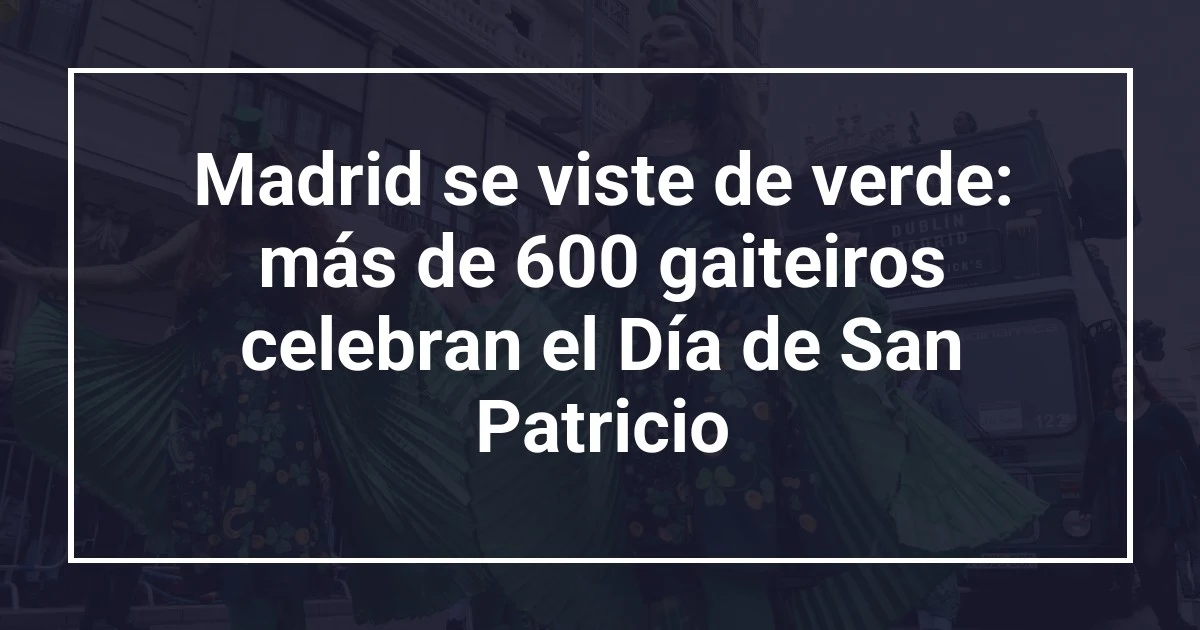 Madrid se viste de verde: más de 600 gaiteiros celebran el Día de San Patricio