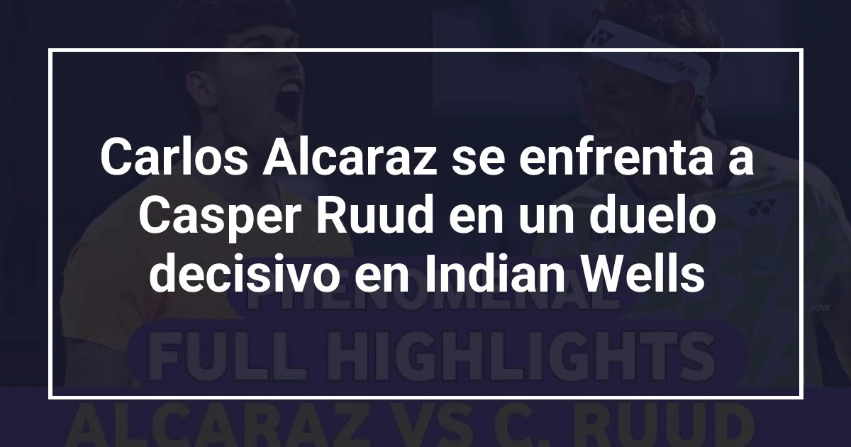 Carlos Alcaraz se enfrenta a Casper Ruud en un duelo decisivo en Indian Wells