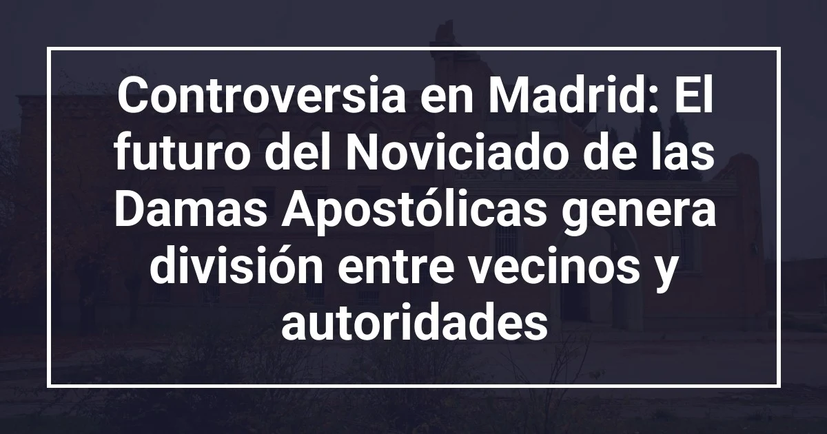 Controversia en Madrid: El futuro del Noviciado de las Damas Apostólicas genera división entre vecinos y autoridades