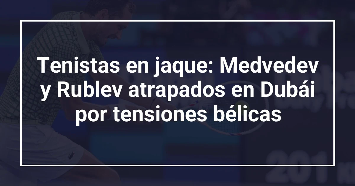 Tenistas en jaque: Medvedev y Rublev atrapados en Dubái por tensiones bélicas