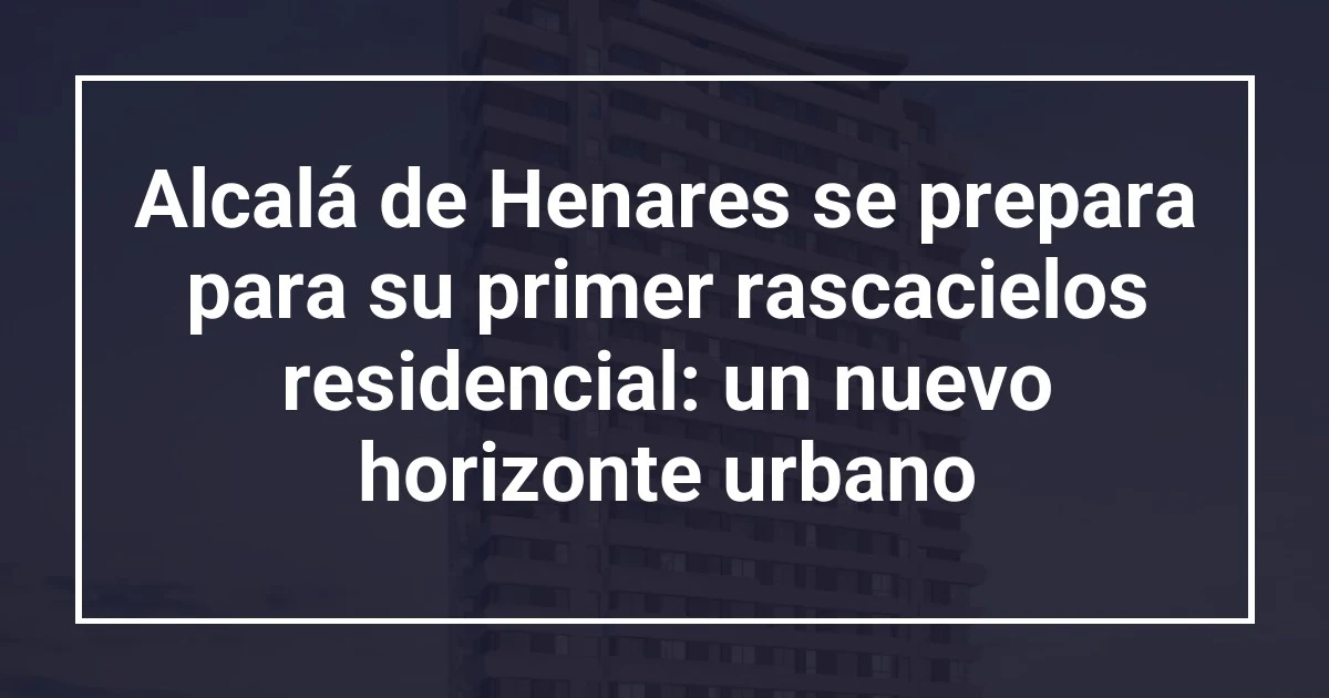 Alcalá de Henares se prepara para su primer rascacielos residencial: un nuevo horizonte urbano