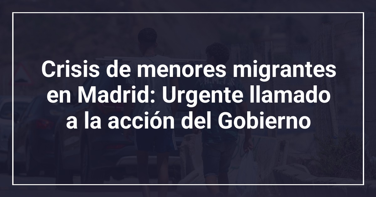Crisis de menores migrantes en Madrid: Urgente llamado a la acción del Gobierno