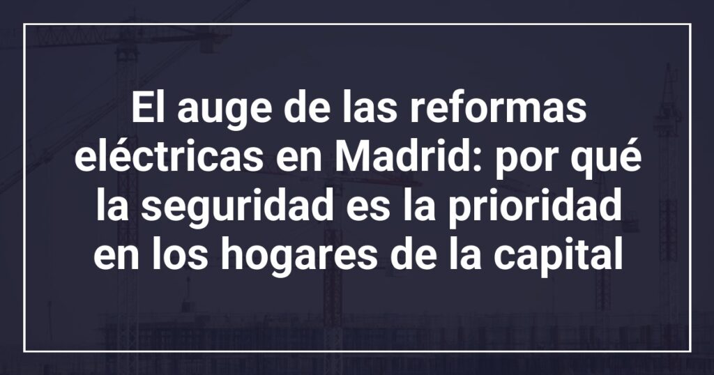 El auge de las reformas eléctricas en Madrid: por qué la seguridad es la prioridad en los hogares de la capital