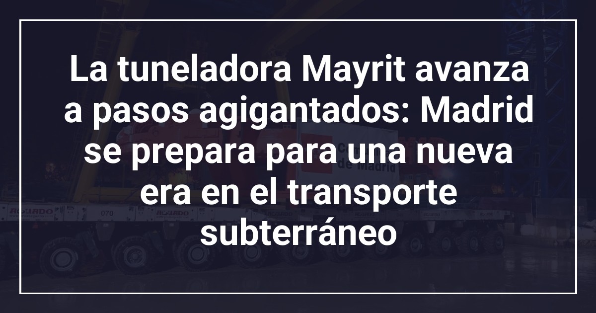 La tuneladora Mayrit avanza a pasos agigantados: Madrid se prepara para una nueva era en el transporte subterráneo