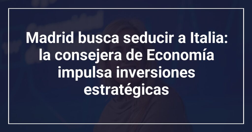 Madrid busca seducir a Italia: la consejera de Economía impulsa inversiones estratégicas