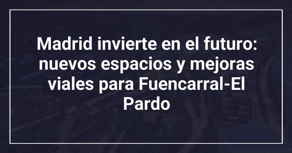 Madrid invierte en el futuro: nuevos espacios y mejoras viales para Fuencarral-El Pardo