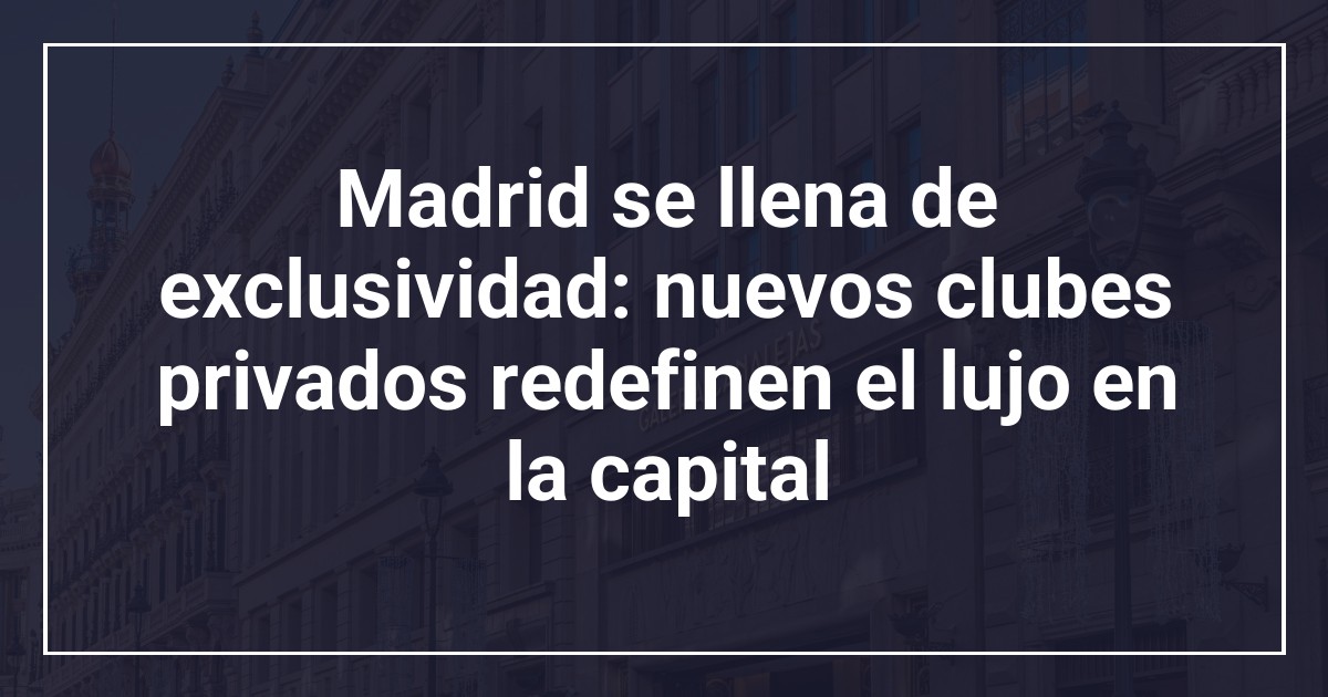 Madrid se llena de exclusividad: nuevos clubes privados redefinen el lujo en la capital