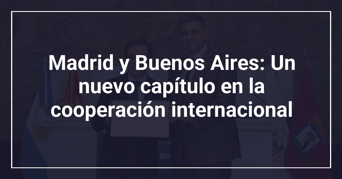 Madrid y Buenos Aires: Un nuevo capítulo en la cooperación internacional