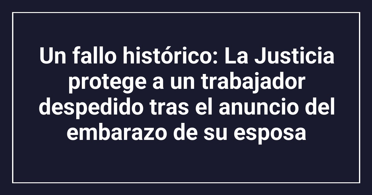 Un fallo histórico: La Justicia protege a un trabajador despedido tras el anuncio del embarazo de su esposa
